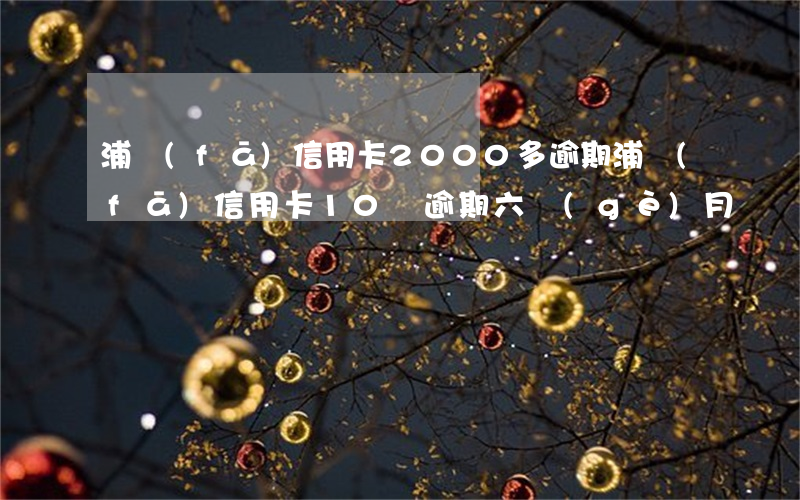 浦發(fā)信用卡2000多逾期(浦發(fā)信用卡10萬逾期六個(gè)月)