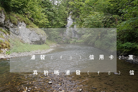浦發(fā)信用卡2萬逾期3個月上門是真的嗎（浦發(fā)信用卡逾期兩個月了）