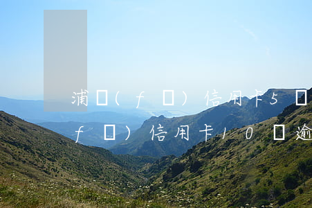 浦發(fā)信用卡5萬逾期3個月(浦發(fā)信用卡10萬逾期六個月)
