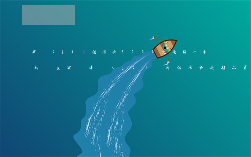 浦發(fā)信用卡8000元逾期一年,會起訴立案嗎（浦發(fā)銀行信用卡逾期二百多天）