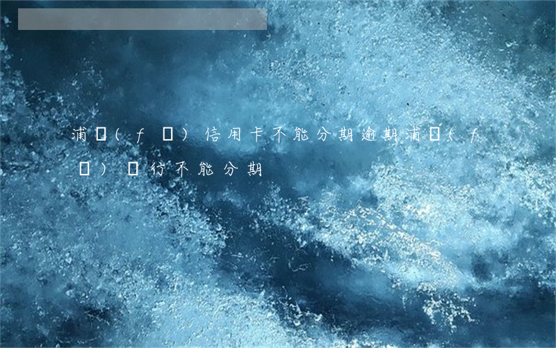 浦發(fā)信用卡不能分期逾期(浦發(fā)銀行不能分期)