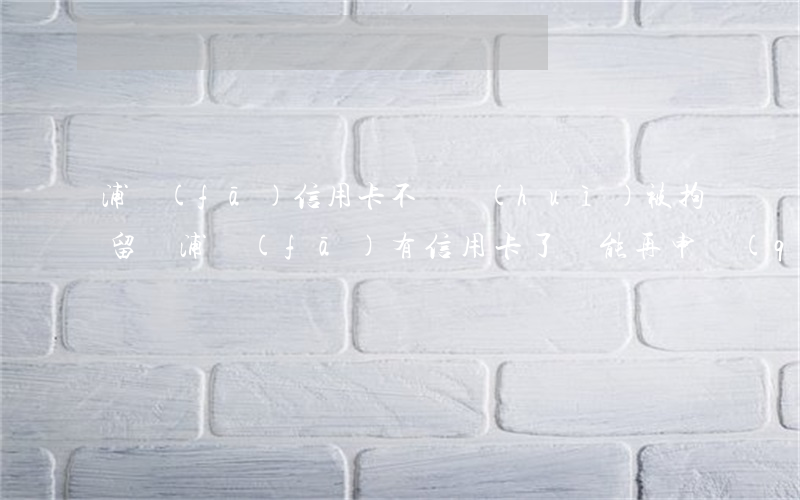 浦發(fā)信用卡不還會(huì)被拘留嗎(浦發(fā)有信用卡了還能再申請(qǐng)嗎)