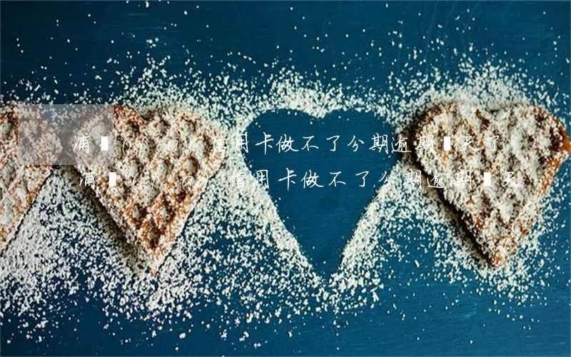 浦發(fā)信用卡做不了分期逾期幾天了（浦發(fā)信用卡做不了分期逾期幾天）
