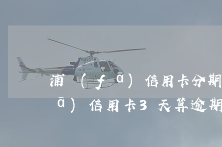 浦發(fā)信用卡分期逾期2天 浦發(fā)信用卡3天算逾期嗎