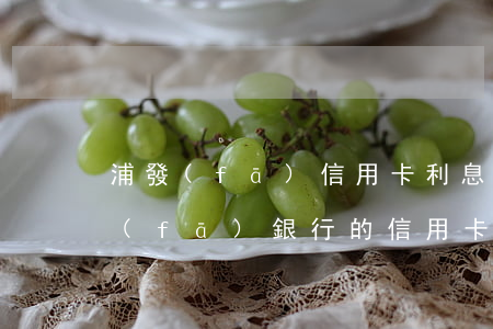 浦發(fā)信用卡利息是從哪里扣的(浦發(fā)銀行的信用卡利息是多少)