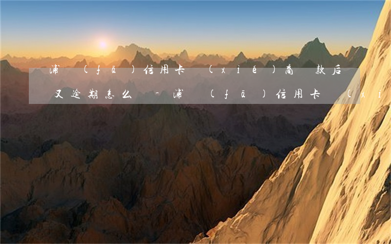 浦發(fā)信用卡協(xié)商還款后又逾期怎么辦-浦發(fā)信用卡協(xié)商還款后又逾期怎么辦法院調(diào)解