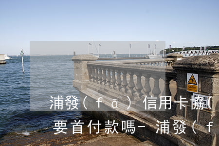 浦發(fā)信用卡協(xié)商還款需要首付款嗎-浦發(fā)信用卡協(xié)商還款需要首付款嗎多久