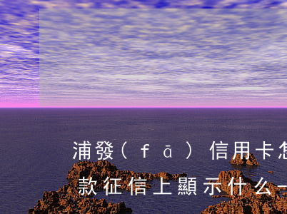 浦發(fā)信用卡怎么協(xié)商還款征信上顯示什么-浦發(fā)信用卡怎么協(xié)商還款征信上顯示什么內容