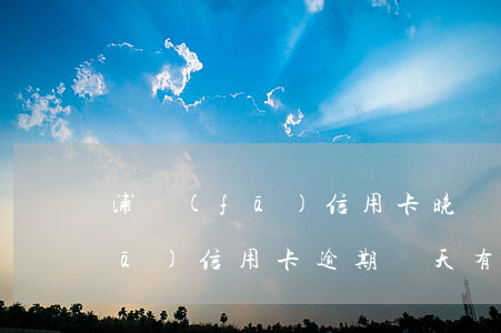 浦發(fā)信用卡晚幾天算逾期(浦發(fā)信用卡逾期兩天有利息嗎)