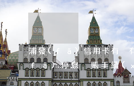 浦發(fā)信用卡有沒有停息掛賬(浦發(fā)停息掛賬手續(xù)費(fèi)收多少)