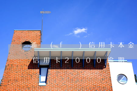 浦發(fā)信用卡本金逾期(浦發(fā)信用卡2000逾期兩年)