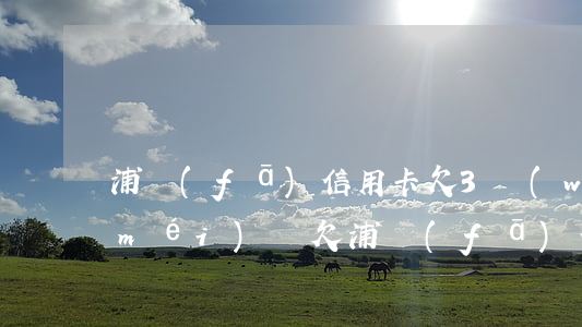 浦發(fā)信用卡欠3萬(wàn)沒(méi)還(欠浦發(fā)信用卡3000多,會(huì)上門催收嗎)