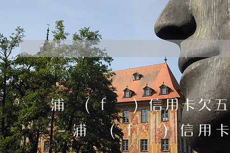 浦發(fā)信用卡欠五千逾期寄來律師函-浦發(fā)信用卡欠五千逾期寄來律師函是真的嗎