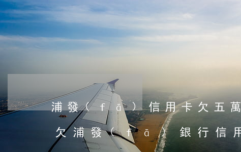 浦發(fā)信用卡欠五萬(wàn)以上(欠浦發(fā)銀行信用卡3萬(wàn)沒(méi)錢(qián)還該怎么辦)