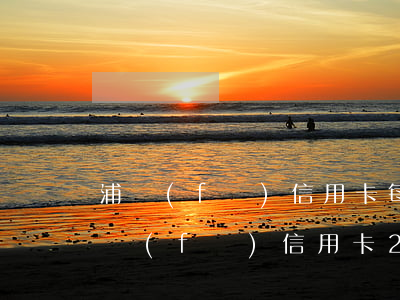 浦發(fā)信用卡每月還最低后來逾期(浦發(fā)信用卡2000額度逾期兩個月了會怎么樣)