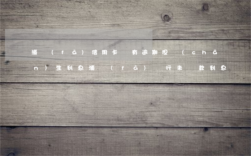 浦發(fā)信用卡沒有逾期但產(chǎn)生利息(浦發(fā)銀行未還款利息)