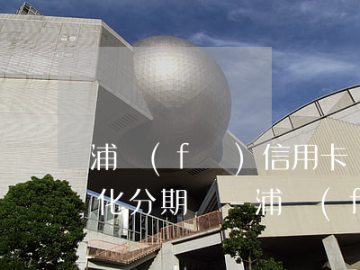 浦發(fā)信用卡沒有逾期可以協商個性化分期嗎-浦發(fā)信用卡沒有逾期可以協商個性化分期嗎?