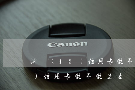 浦發(fā)信用卡能不能透支(浦發(fā)信用卡能不能透支)
