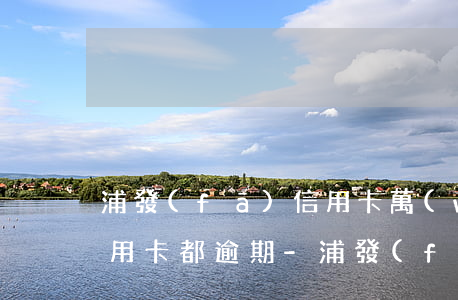 浦發(fā)信用卡萬(wàn)用金和信用卡都逾期-浦發(fā)信用卡萬(wàn)用金和信用卡都逾期怎么辦