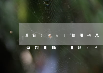 浦發(fā)信用卡萬(wàn)用金逾期還讓用嗎-浦發(fā)信用卡萬(wàn)用金逾期還讓用嗎是真的嗎