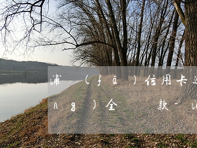 浦發(fā)信用卡逾期10天已經(jīng)全額還款-浦發(fā)信用卡逾期10天已經(jīng)全額還款了