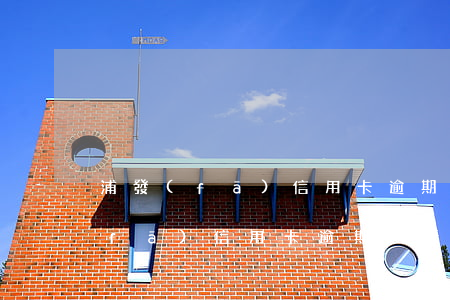 浦發(fā)信用卡逾期12000(浦發(fā)信用卡逾期一天會(huì)不會(huì)影響信用度)