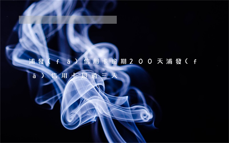 浦發(fā)信用卡逾期200天(浦發(fā)信用卡超過三天)