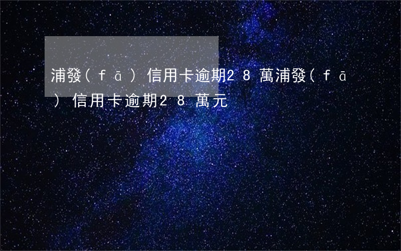 浦發(fā)信用卡逾期28萬 浦發(fā)信用卡逾期28萬元