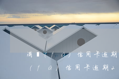 浦發(fā)信用卡逾期2年會起訴嗎（浦發(fā)信用卡逾期2年會起訴嗎）
