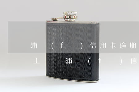 浦發(fā)信用卡逾期3000打電話要上門-浦發(fā)信用卡逾期3000打電話要上門是真的嗎
