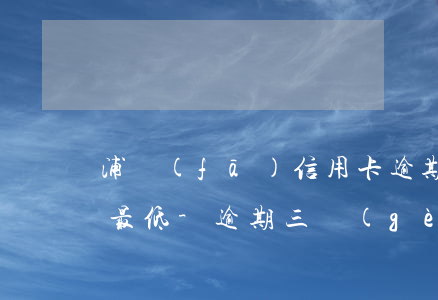 浦發(fā)信用卡逾期3個(gè)月還最低-逾期三個(gè)月信用卡已還清最低