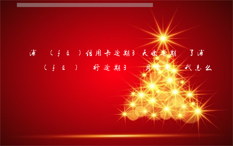 浦發(fā)信用卡逾期3天收逾期費了(浦發(fā)銀行逾期3個月要起訴我怎么辦)