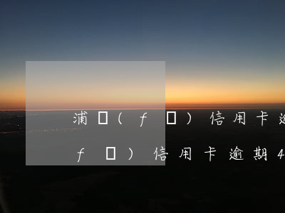 浦發(fā)信用卡逾期4天降額度(浦發(fā)信用卡逾期4天降額度怎么回事)