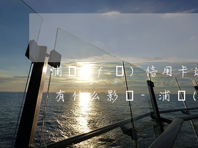 浦發(fā)信用卡逾期5天會(huì)有什么影響-浦發(fā)信用卡逾期5天會(huì)有什么影響嗎
