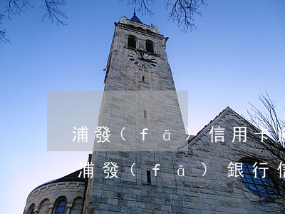 浦發(fā)信用卡逾期5萬(wàn)元(浦發(fā)銀行信用卡逾期一萬(wàn)多會(huì)被起訴嗎)