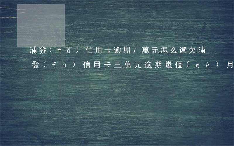 浦發(fā)信用卡逾期7萬元怎么還 欠浦發(fā)信用卡三萬元逾期幾個(gè)月會被起訴呢