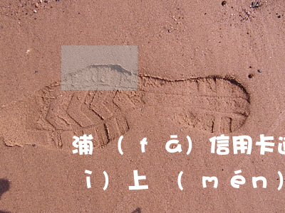 浦發(fā)信用卡逾期一千多元會(huì)上門(mén)嗎(浦發(fā)信用卡6000元逾期兩年)