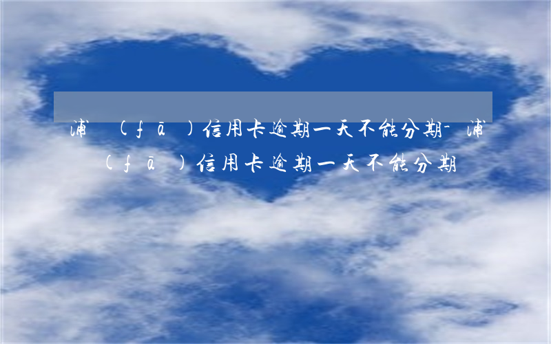 浦發(fā)信用卡逾期一天不能分期-浦發(fā)信用卡逾期一天不能分期
