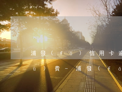 浦發(fā)信用卡逾期一天多少手續(xù)費-浦發(fā)信用卡逾期一天多少手續(xù)費啊