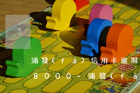 浦發(fā)信用卡逾期三個(gè)月18000-浦發(fā)信用卡逾期三個(gè)月180000利息