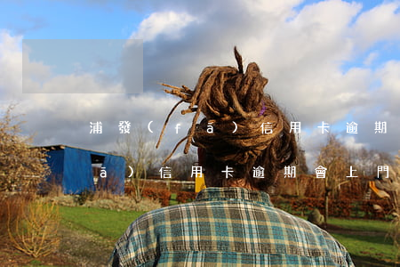 浦發(fā)信用卡逾期上門報警(浦發(fā)信用卡逾期會上門嗎信用卡什么時候會上門催收)