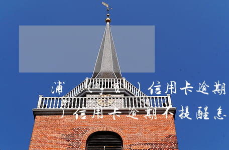 浦發(fā)信用卡逾期不提醒(浦發(fā)信用卡逾期不提醒怎么辦)
