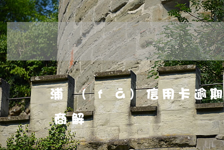 浦發(fā)信用卡逾期不能協(xié)商解決