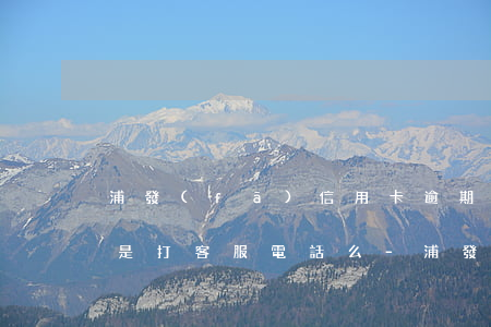 浦發(fā)信用卡逾期了協(xié)商是打客服電話么-浦發(fā)信用卡逾期了協(xié)商是打客服電話么