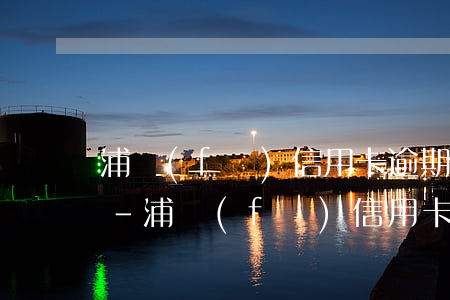 浦發(fā)信用卡逾期了可以只還本金嗎-浦發(fā)信用卡逾期了可以只還本金嗎