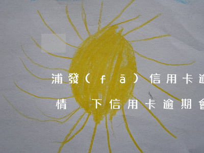 浦發(fā)信用卡逾期了會被起訴嗎(什么情況下信用卡逾期會被起訴)