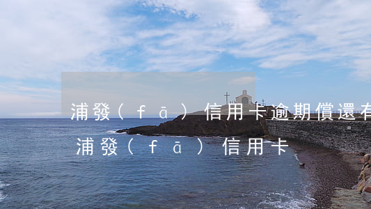 浦發(fā)信用卡逾期償還(有逾期能申請浦發(fā)信用卡)