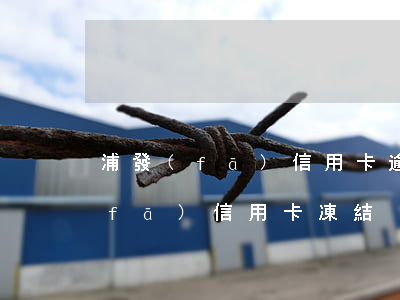 浦發(fā)信用卡逾期儲蓄卡被凍(浦發(fā)信用卡 凍結)