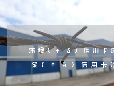 浦發(fā)信用卡逾期內(nèi)容(浦發(fā)信用卡逾期內(nèi)容是什么)