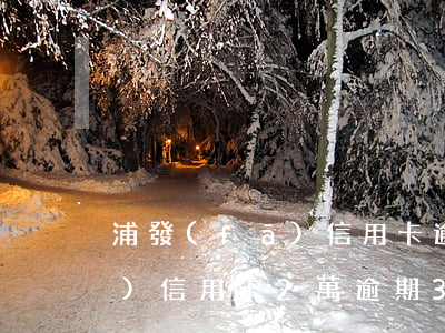 浦發(fā)信用卡逾期十三萬(浦發(fā)信用卡2萬逾期3個月上門是真的嗎)